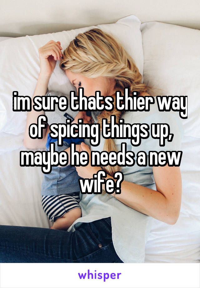 im sure thats thier way of spicing things up, maybe he needs a new wife?