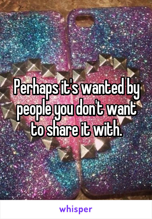 Perhaps it's wanted by people you don't want to share it with.