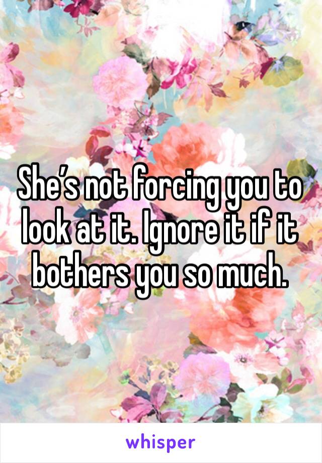 She’s not forcing you to look at it. Ignore it if it bothers you so much. 
