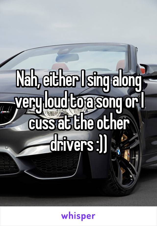 Nah, either I sing along very loud to a song or I cuss at the other drivers :))