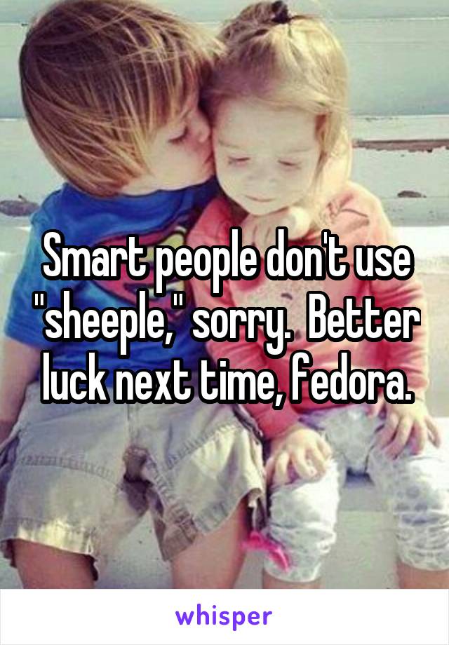 Smart people don't use "sheeple," sorry.  Better luck next time, fedora.