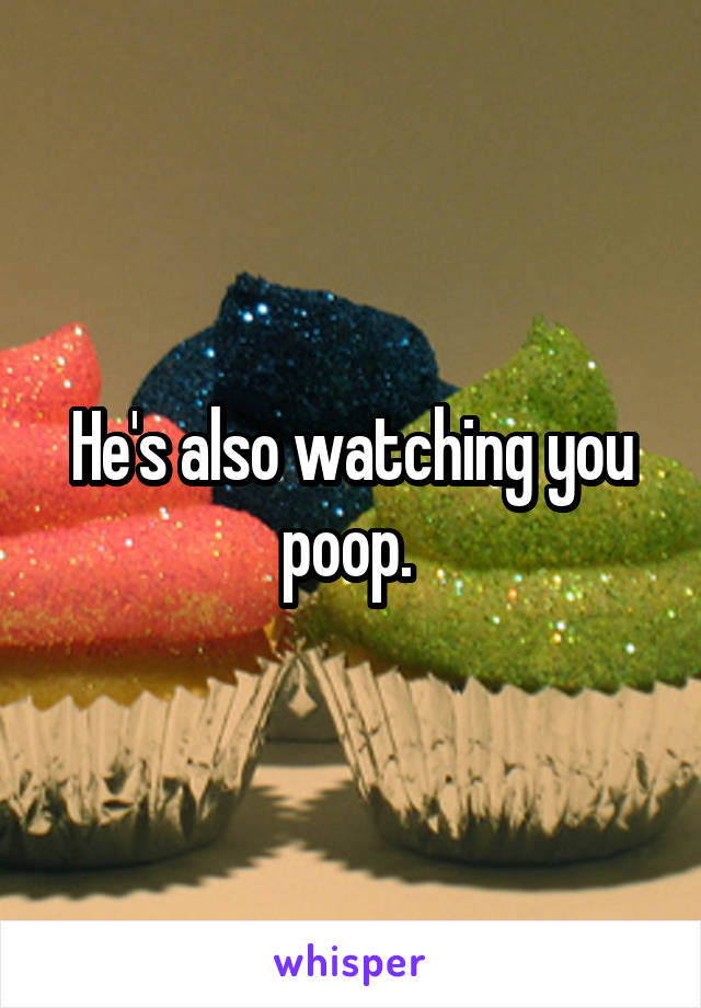 He's also watching you poop. 