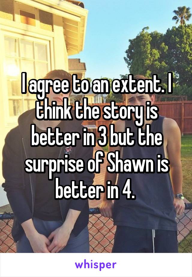 I agree to an extent. I think the story is better in 3 but the surprise of Shawn is better in 4. 