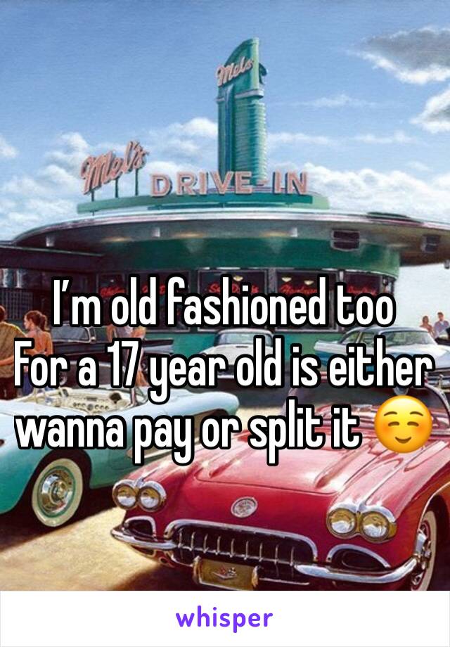 I’m old fashioned too
For a 17 year old is either wanna pay or split it ☺️