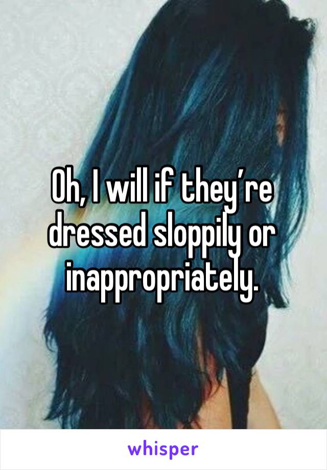 Oh, I will if they’re dressed sloppily or inappropriately.
