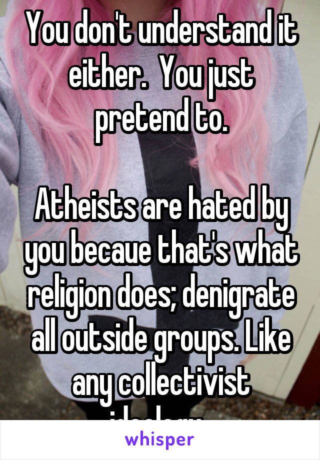 You don't understand it either.  You just pretend to.

Atheists are hated by you becaue that's what religion does; denigrate all outside groups. Like any collectivist ideology. 