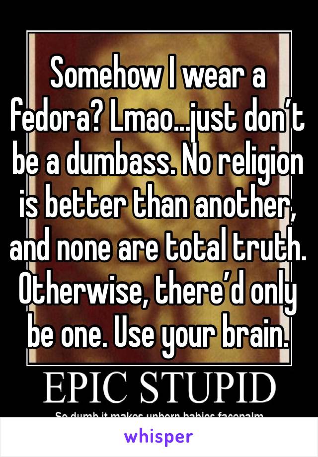 Somehow I wear a fedora? Lmao...just don’t be a dumbass. No religion is better than another, and none are total truth. Otherwise, there’d only be one. Use your brain.