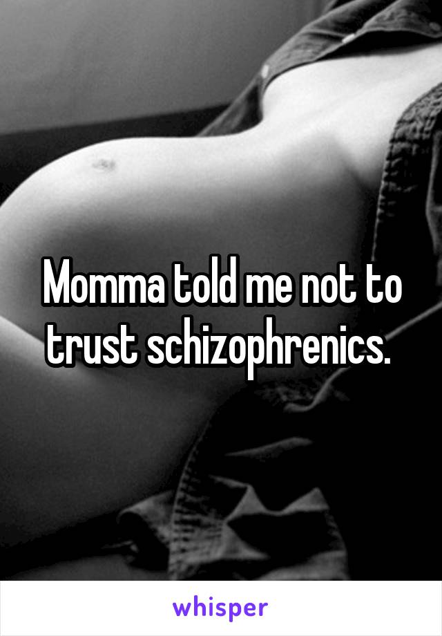 Momma told me not to trust schizophrenics. 