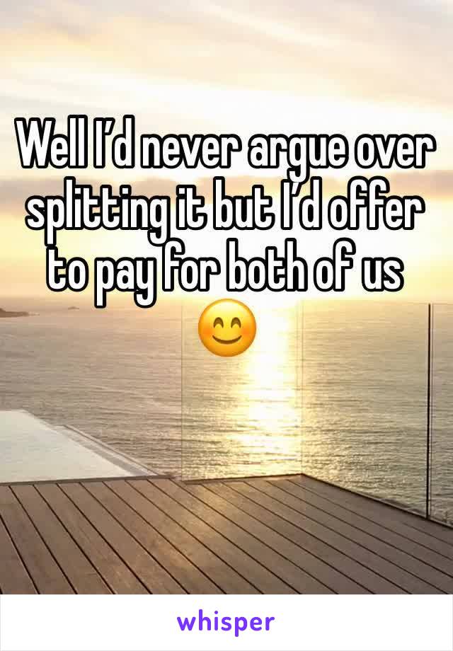 Well I’d never argue over splitting it but I’d offer to pay for both of us 😊