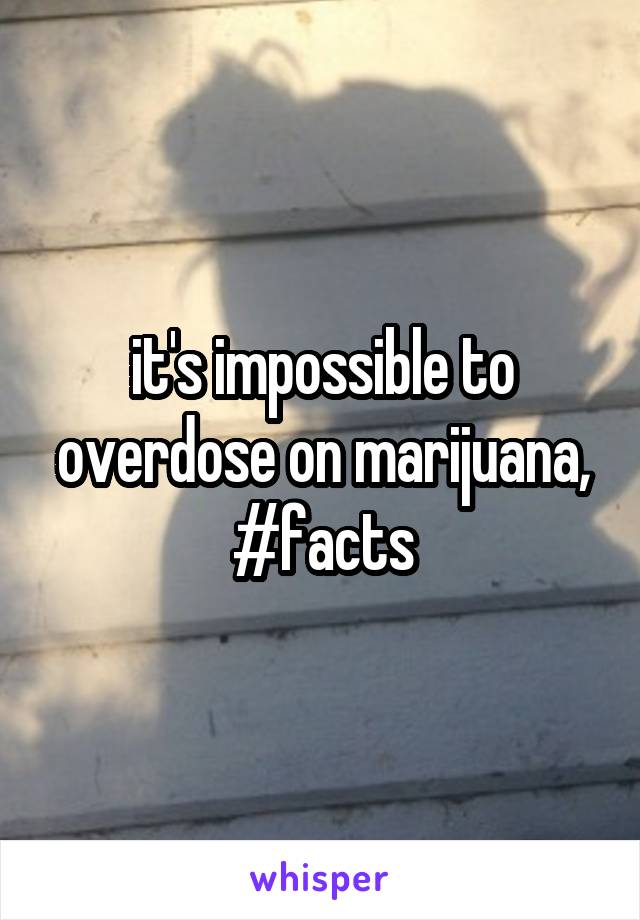 it's impossible to overdose on marijuana, #facts