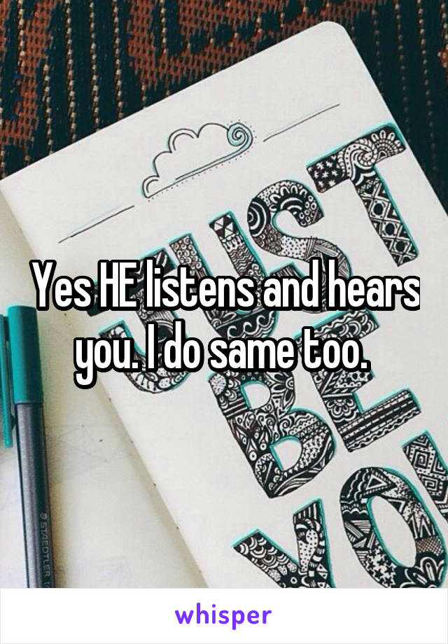 Yes HE listens and hears you. I do same too. 