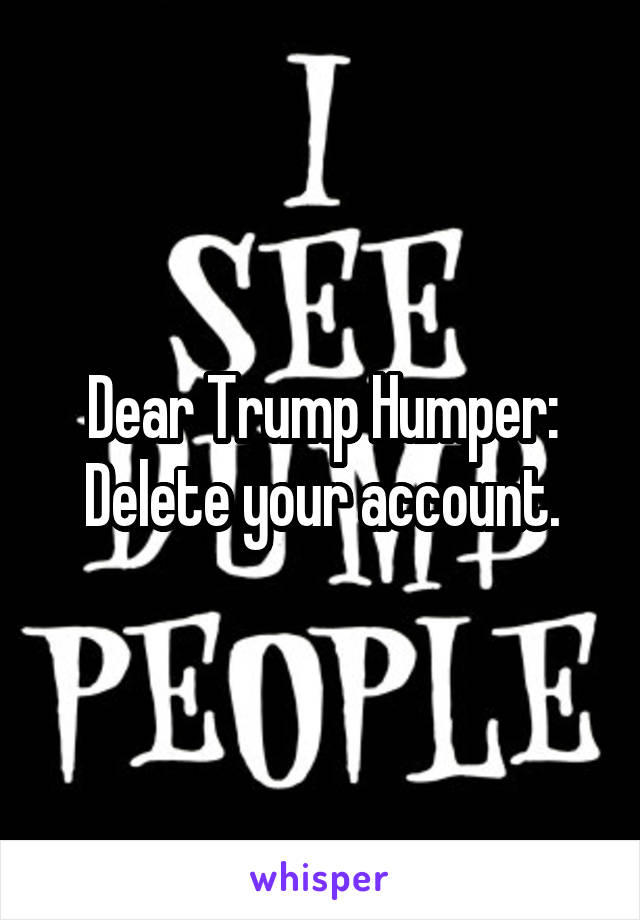 Dear Trump Humper: Delete your account.