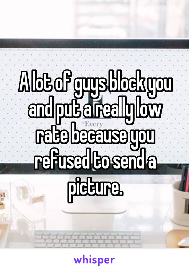 A lot of guys block you and put a really low rate because you refused to send a picture.
