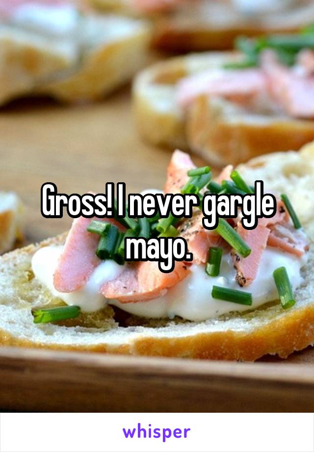 Gross! I never gargle mayo.