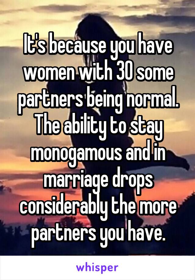 It's because you have women with 30 some partners being normal. The ability to stay monogamous and in marriage drops considerably the more partners you have.