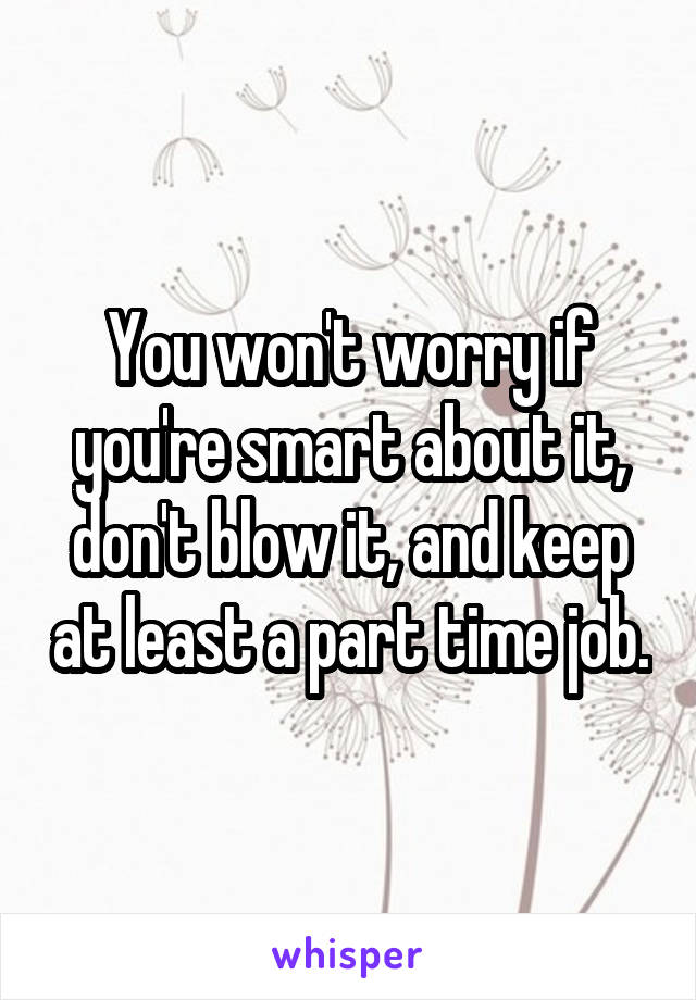 You won't worry if you're smart about it, don't blow it, and keep at least a part time job.
