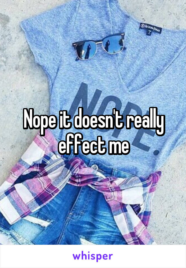 Nope it doesn't really effect me