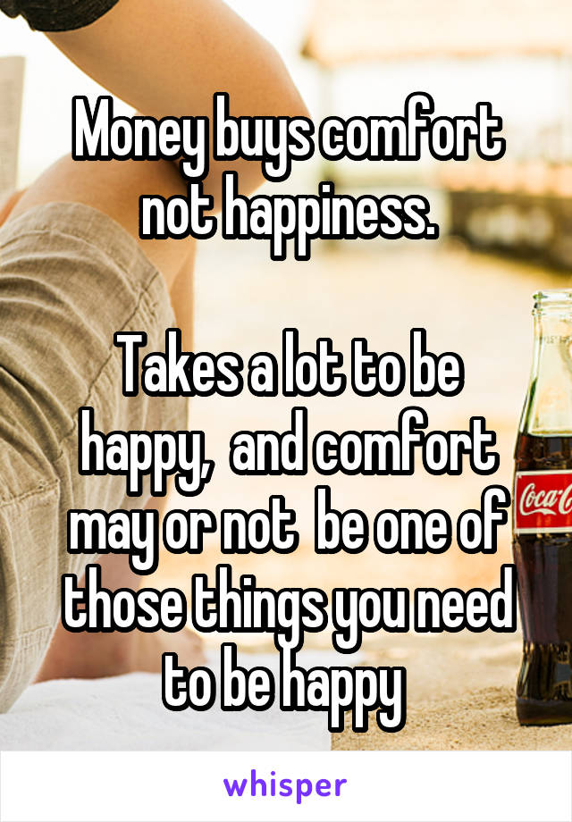 Money buys comfort not happiness.

Takes a lot to be happy,  and comfort may or not  be one of those things you need to be happy 