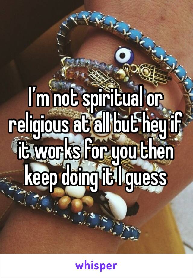 I’m not spiritual or religious at all but hey if it works for you then keep doing it I guess 