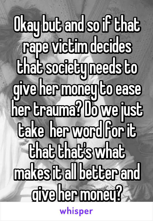 Okay but and so if that rape victim decides that society needs to give her money to ease her trauma? Do we just take  her word for it that that's what makes it all better and give her money?