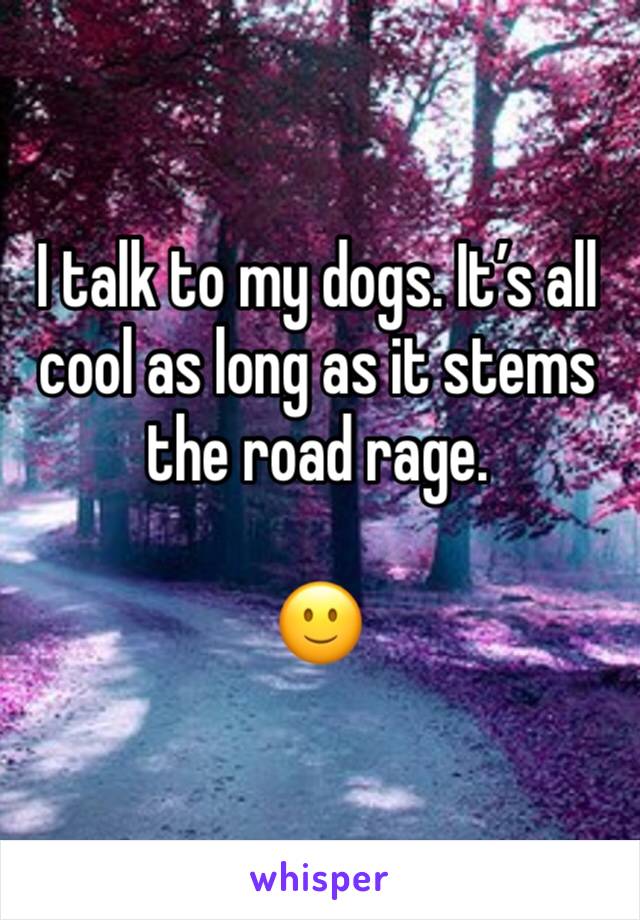 I talk to my dogs. It’s all cool as long as it stems the road rage.

🙂