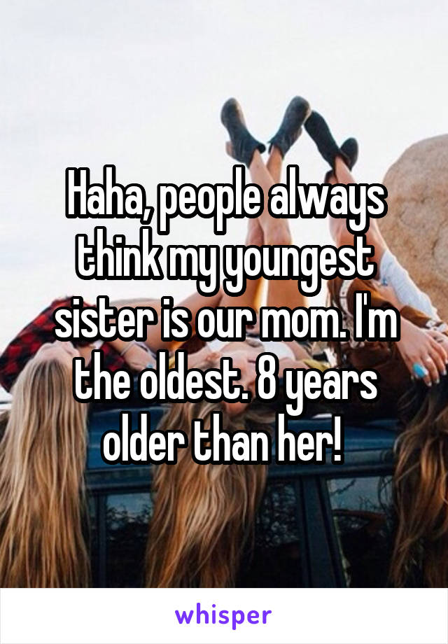 Haha, people always think my youngest sister is our mom. I'm the oldest. 8 years older than her! 