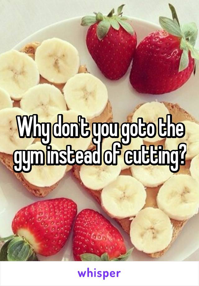 Why don't you goto the gym instead of cutting?