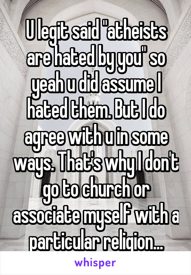 U legit said "atheists are hated by you" so yeah u did assume I hated them. But I do agree with u in some ways. That's why I don't go to church or associate myself with a particular religion...