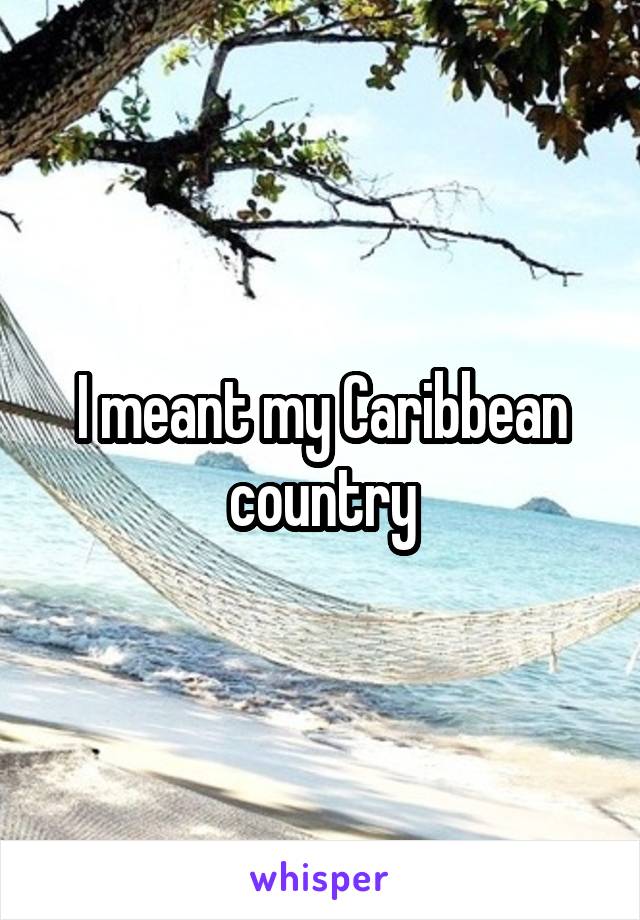 I meant my Caribbean country