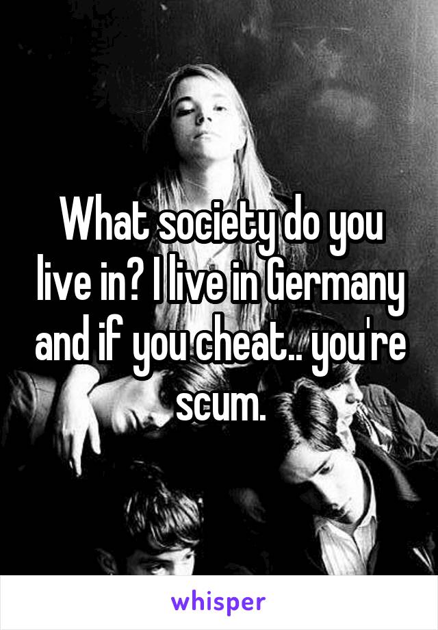 What society do you live in? I live in Germany and if you cheat.. you're scum.