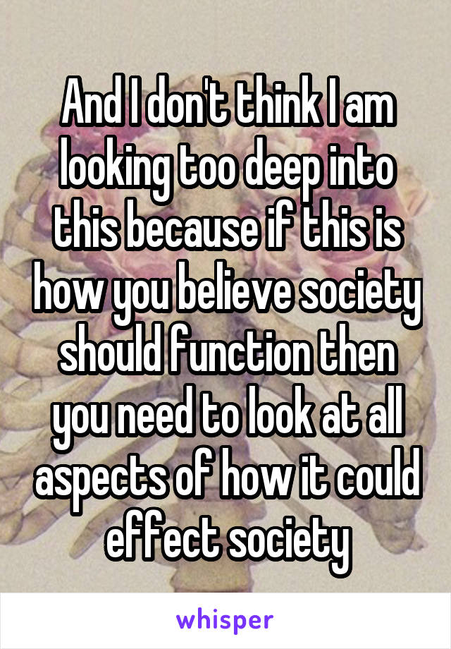 And I don't think I am looking too deep into this because if this is how you believe society should function then you need to look at all aspects of how it could effect society