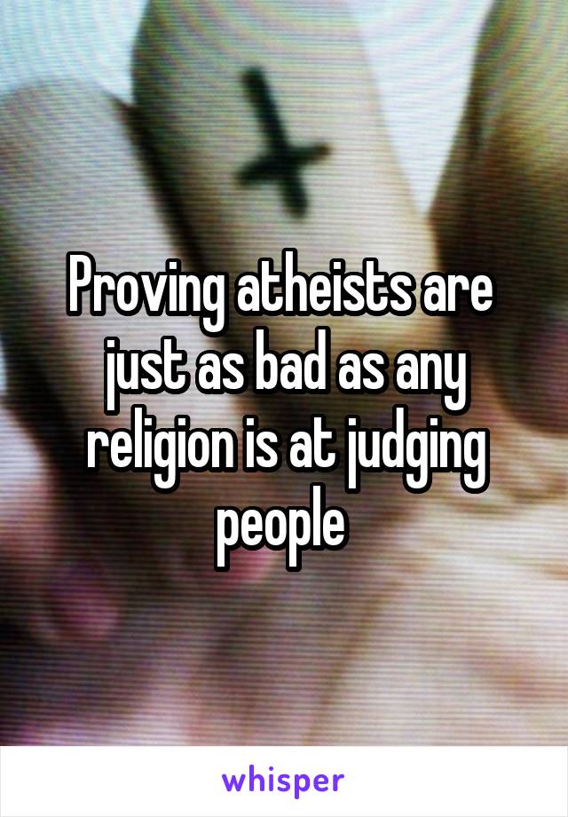 Proving atheists are  just as bad as any religion is at judging people 