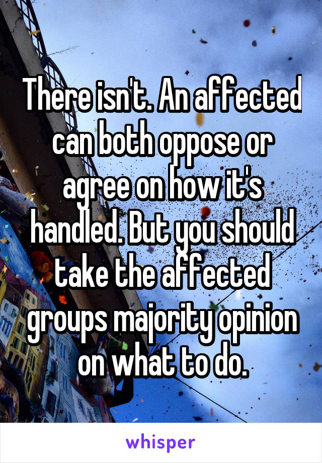 There isn't. An affected can both oppose or agree on how it's handled. But you should take the affected groups majority opinion on what to do.