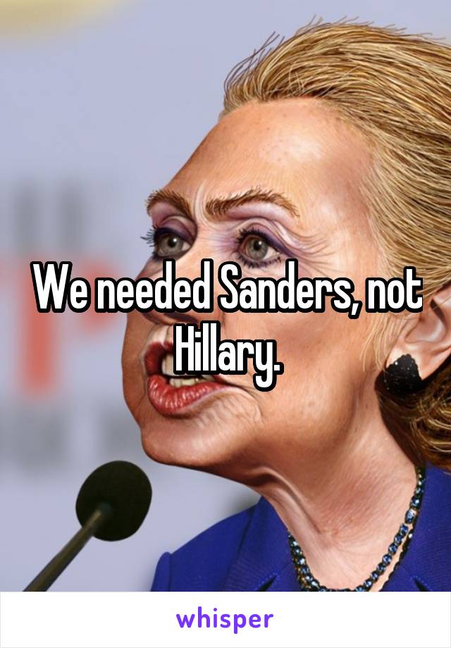 We needed Sanders, not Hillary.