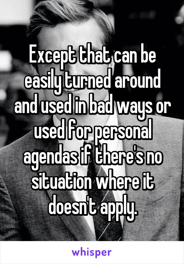 Except that can be easily turned around and used in bad ways or used for personal agendas if there's no situation where it doesn't apply.