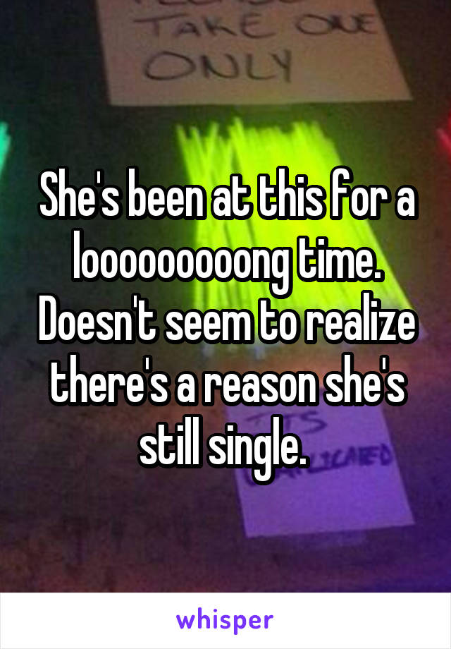 She's been at this for a looooooooong time. Doesn't seem to realize there's a reason she's still single. 