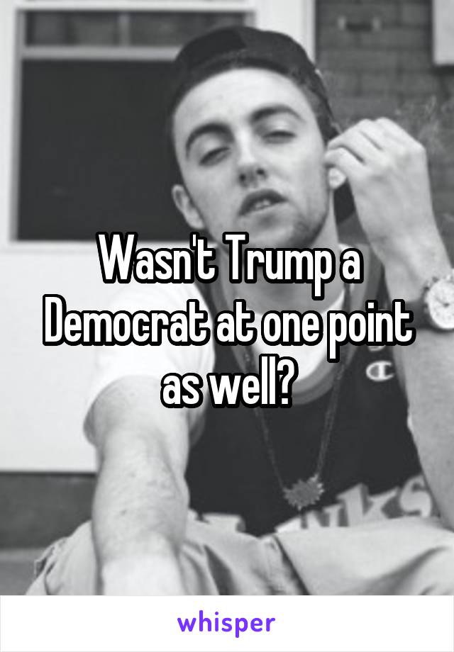 Wasn't Trump a Democrat at one point as well?
