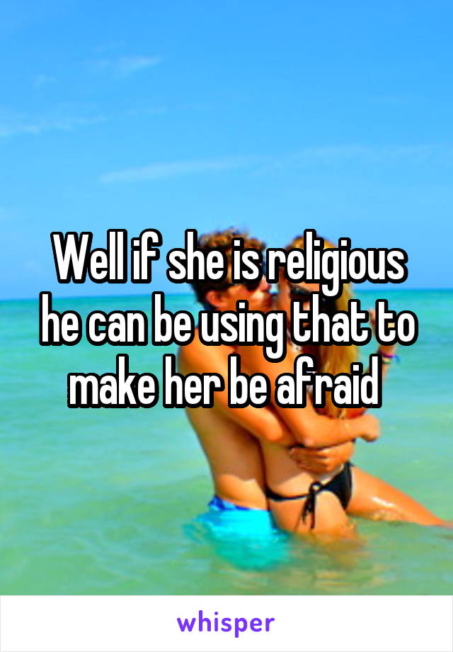 Well if she is religious he can be using that to make her be afraid 