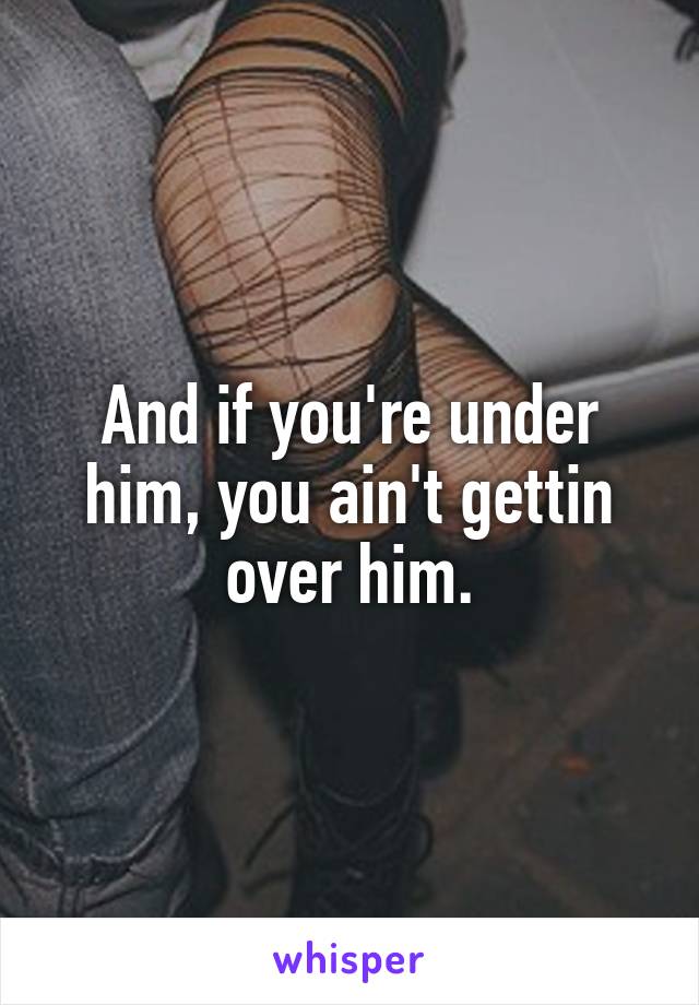 And if you're under him, you ain't gettin over him.