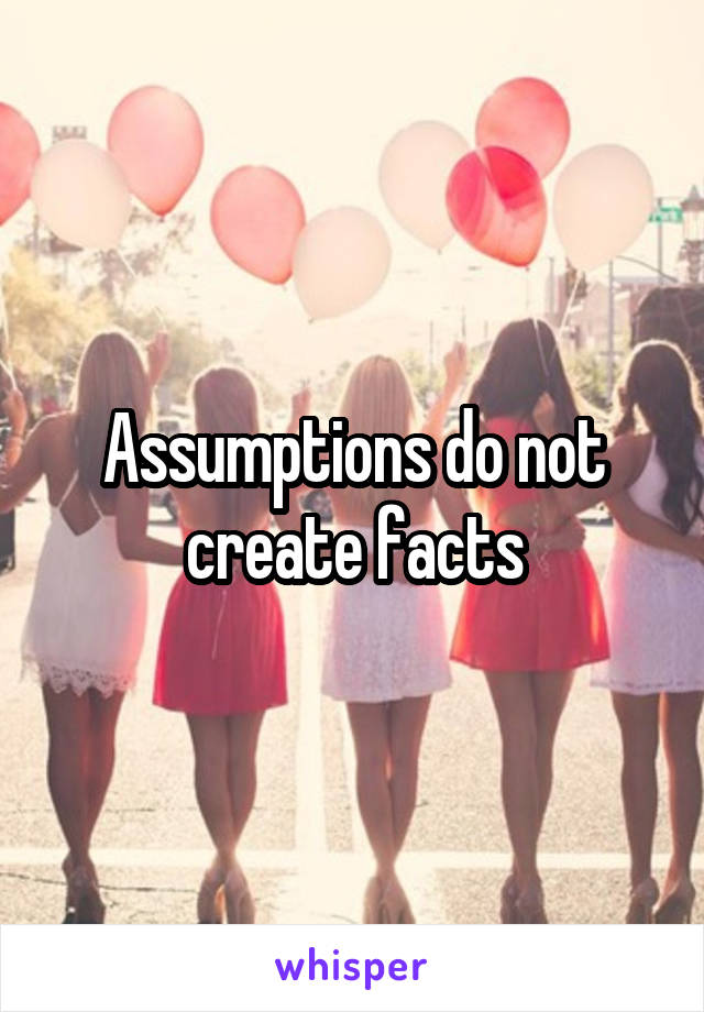 Assumptions do not create facts