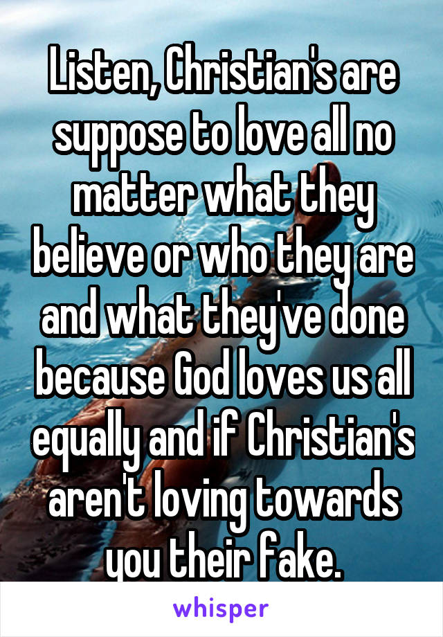 Listen, Christian's are suppose to love all no matter what they believe or who they are and what they've done because God loves us all equally and if Christian's aren't loving towards you their fake.