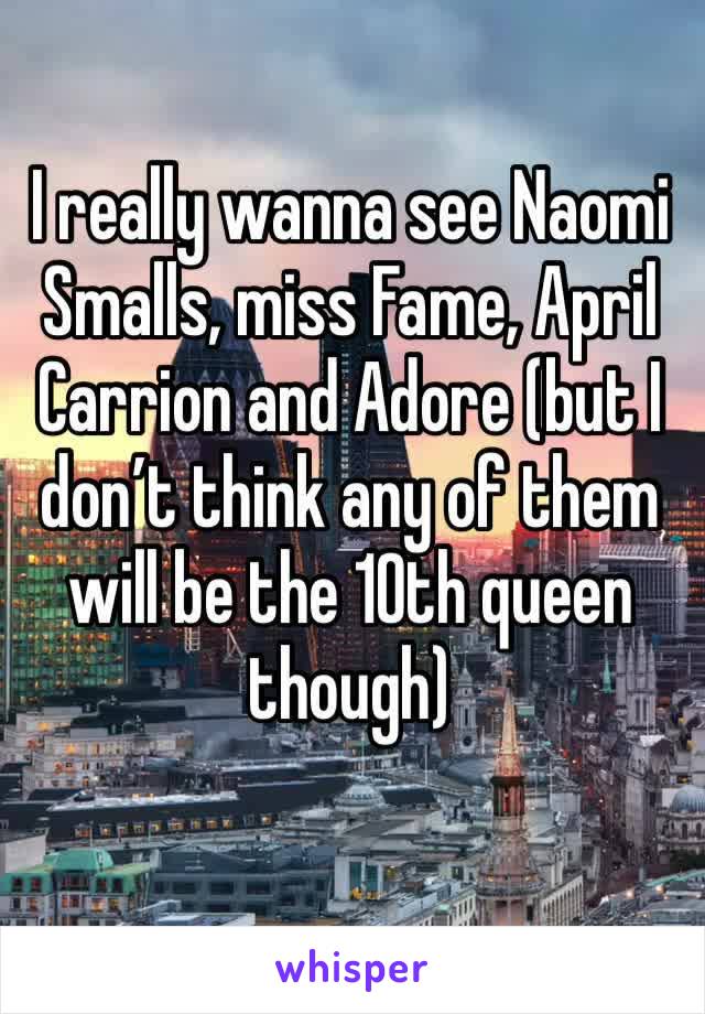I really wanna see Naomi Smalls, miss Fame, April Carrion and Adore (but I don’t think any of them will be the 10th queen though)