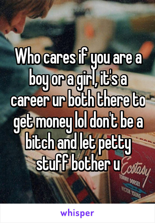 Who cares if you are a boy or a girl, it's a career ur both there to get money lol don't be a bitch and let petty stuff bother u