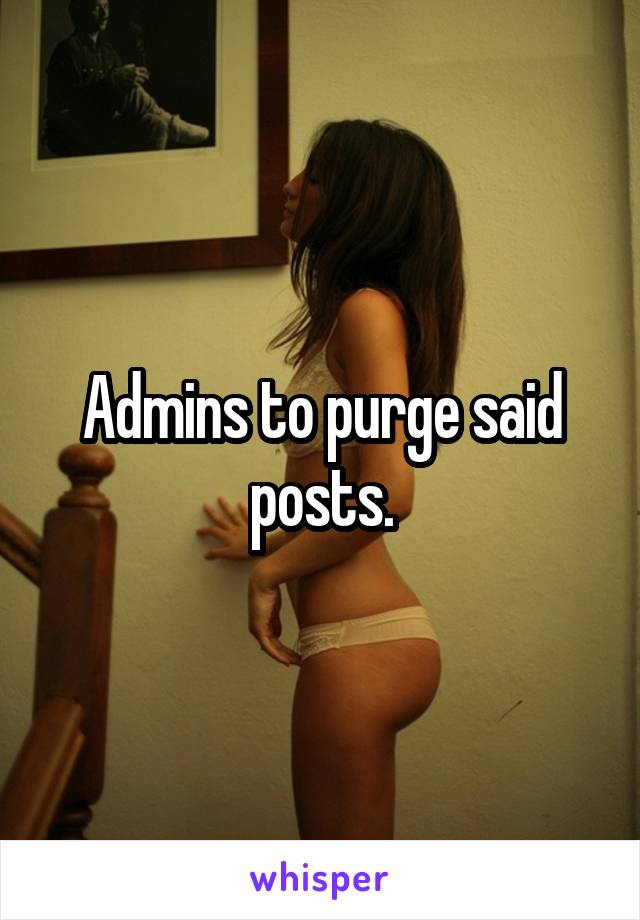Admins to purge said posts.