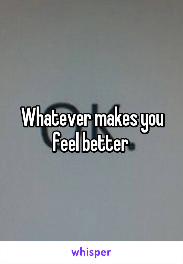 Whatever makes you feel better 
