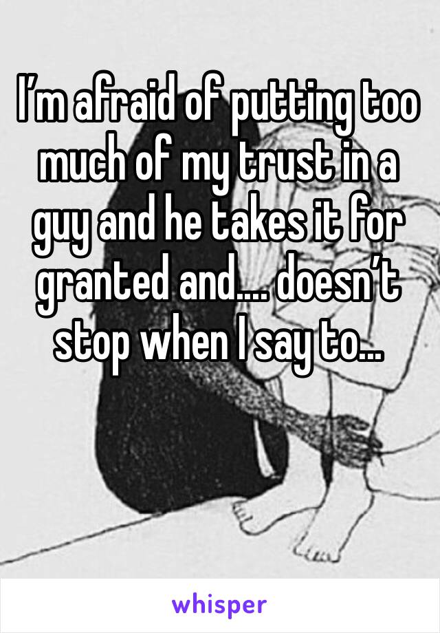 I’m afraid of putting too much of my trust in a guy and he takes it for granted and.... doesn’t stop when I say to...