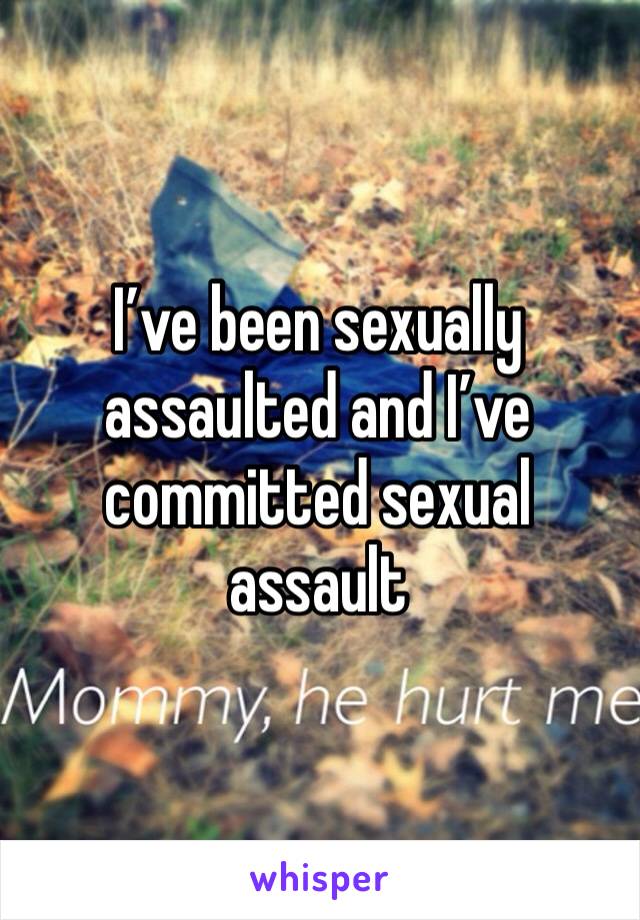 I’ve been sexually assaulted and I’ve committed sexual assault 