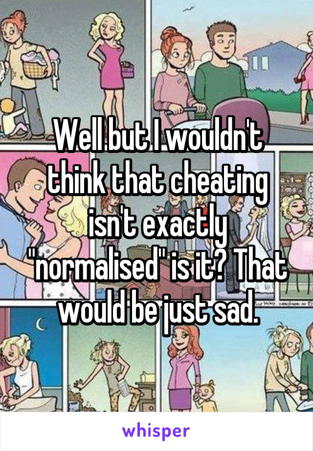 Well but I wouldn't think that cheating isn't exactly "normalised" is it? That would be just sad.