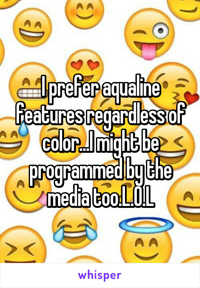 I prefer aqualine features regardless of color...I might be programmed by the media too.L.O.L