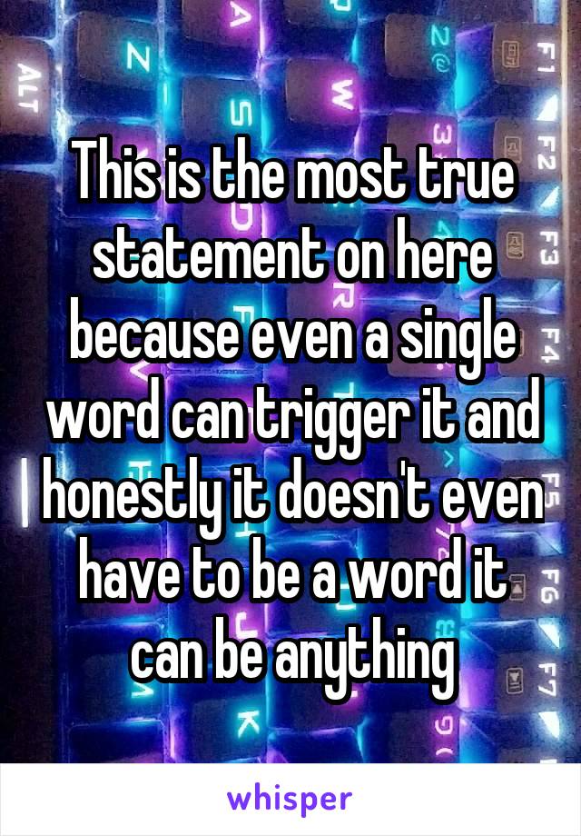 This is the most true statement on here because even a single word can trigger it and honestly it doesn't even have to be a word it can be anything